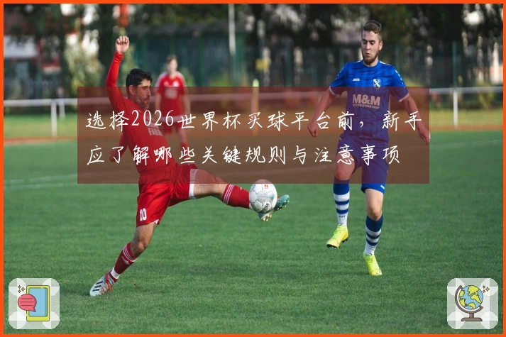 选择2026世界杯买球平台前，新手应了解哪些关键规则与注意事项