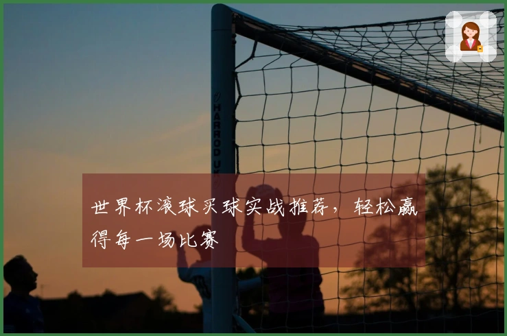 世界杯滚球买球实战推荐，轻松赢得每一场比赛