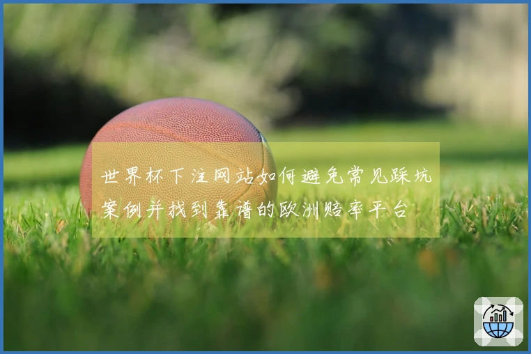 世界杯下注网站如何避免常见踩坑案例并找到靠谱的欧洲赔率平台