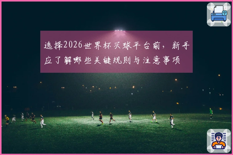 选择2026世界杯买球平台前，新手应了解哪些关键规则与注意事项