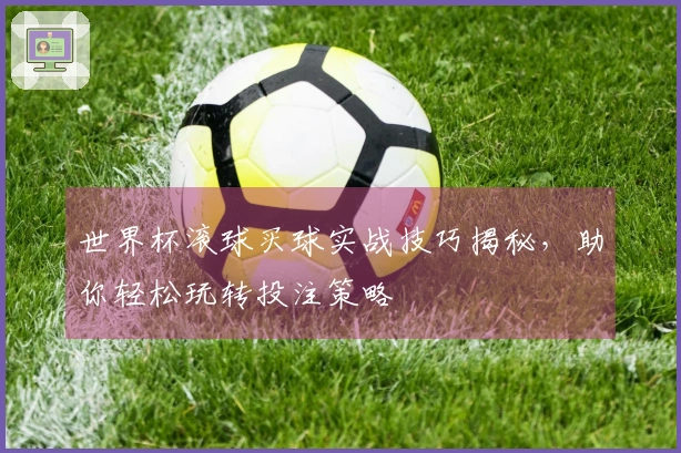 世界杯滚球买球实战技巧揭秘，助你轻松玩转投注策略