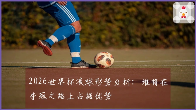 2026世界杯滚球形势分析：谁将在夺冠之路上占据优势