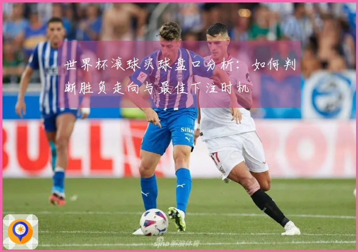 世界杯滚球买球盘口分析：如何判断胜负走向与最佳下注时机