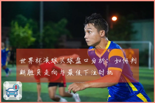 世界杯滚球买球盘口分析：如何判断胜负走向与最佳下注时机