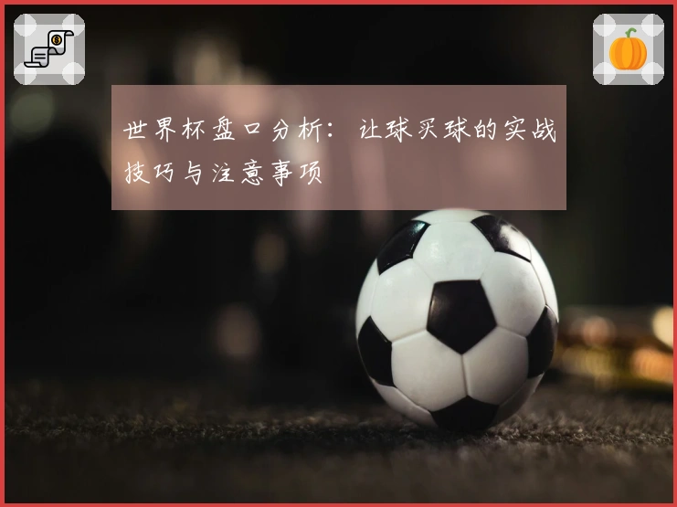 世界杯盘口分析：让球买球的实战技巧与注意事项