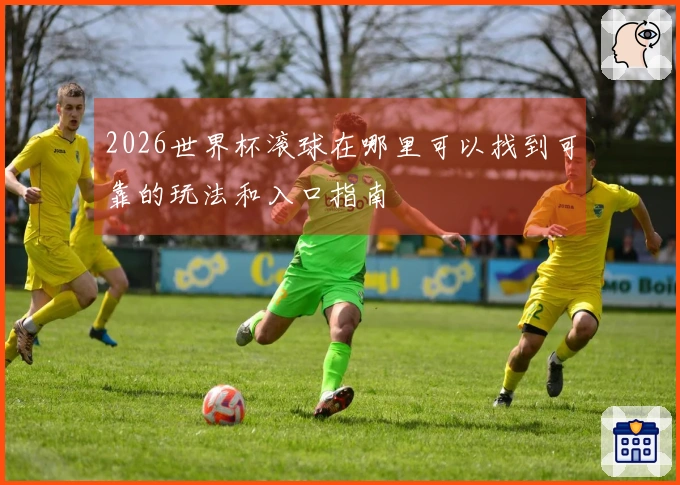 2026世界杯滚球在哪里可以找到可靠的玩法和入口指南