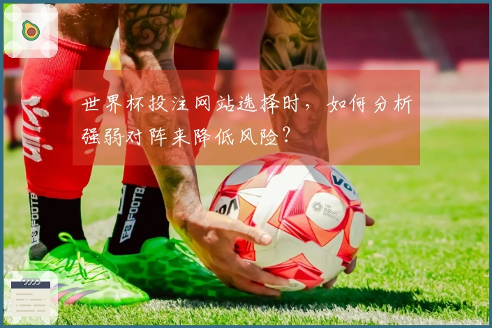 世界杯投注网站选择时，如何分析强弱对阵来降低风险？