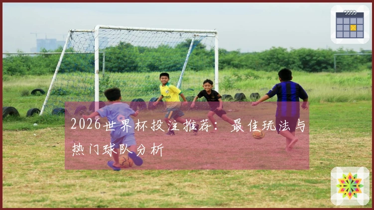 2026世界杯投注推荐：最佳玩法与热门球队分析