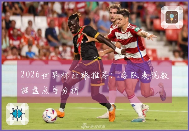2026世界杯让球推荐：各队表现数据盘点与分析