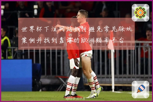 世界杯下注网站如何避免常见踩坑案例并找到靠谱的欧洲赔率平台