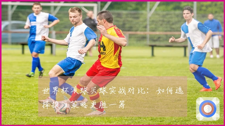 世界杯滚球买球实战对比：如何选择投注策略更胜一筹