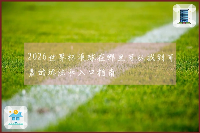 2026世界杯滚球在哪里可以找到可靠的玩法和入口指南