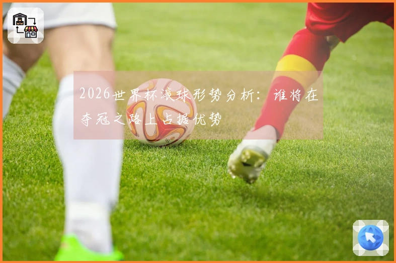 2026世界杯滚球形势分析：谁将在夺冠之路上占据优势